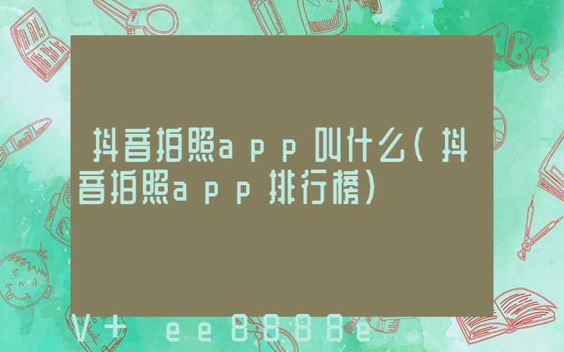 抖音拍照app叫什么(抖音拍照app排行榜)