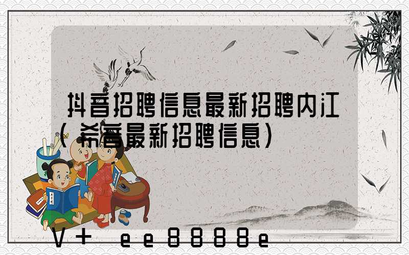 抖音招聘信息最新招聘内江(希音最新招聘信息)