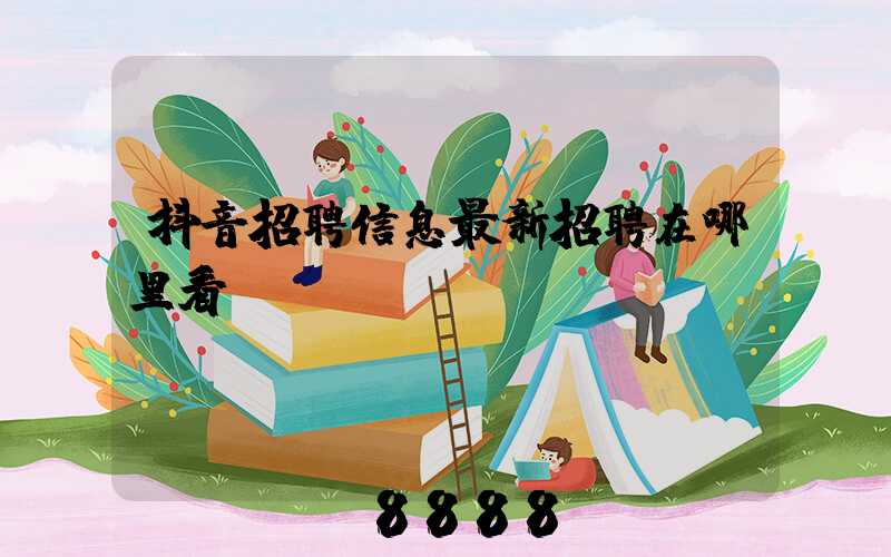 抖音招聘信息最新招聘在哪里看