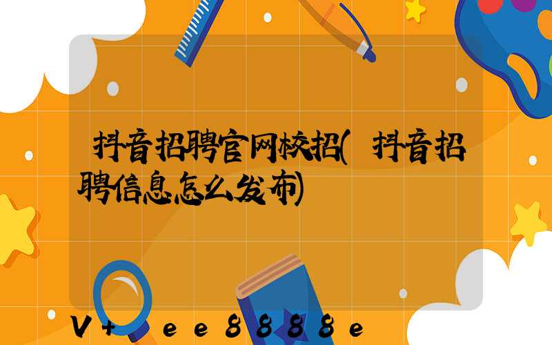 抖音招聘官网校招(抖音招聘信息怎么发布)