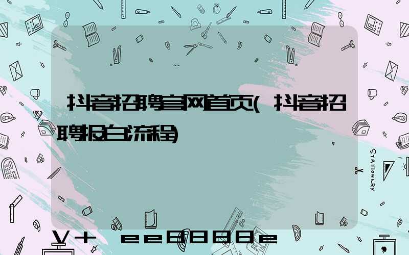 抖音招聘官网首页(抖音招聘报白流程)