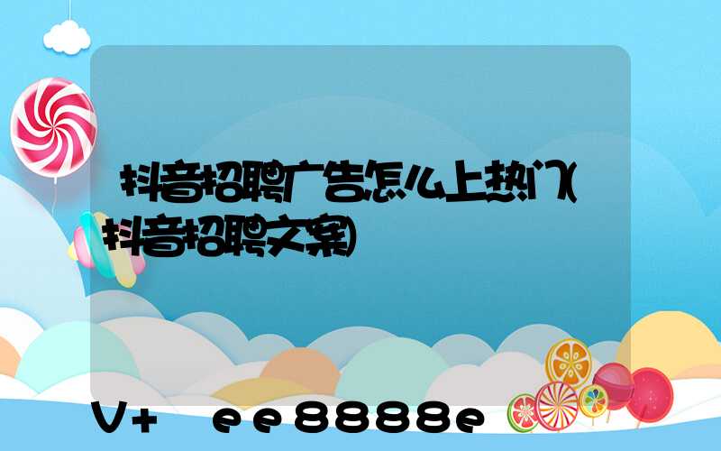 抖音招聘广告怎么上热门(抖音招聘文案)