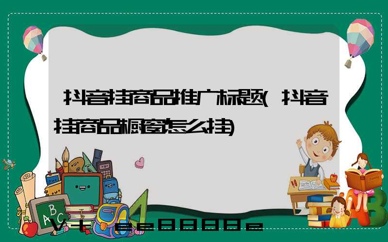 抖音挂商品推广标题(抖音挂商品橱窗怎么挂)