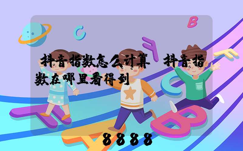 抖音指数怎么计算(抖音指数在哪里看得到)