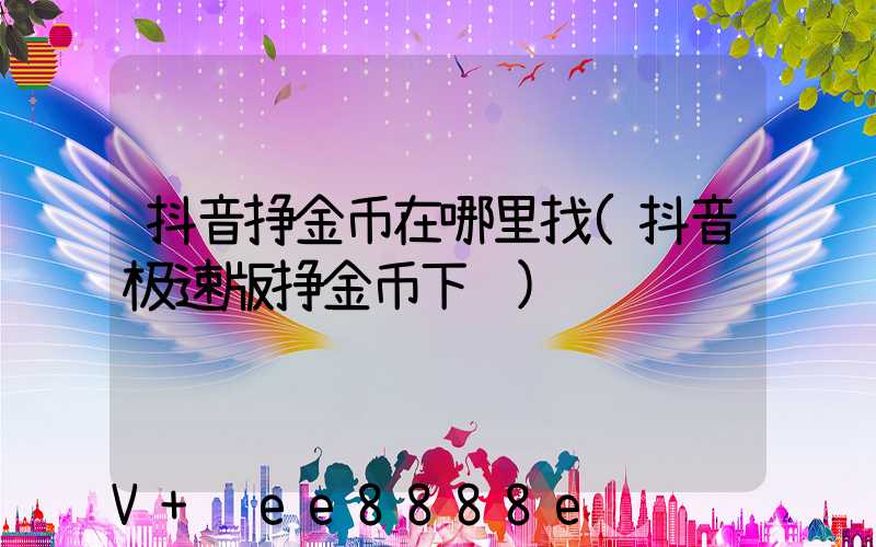 抖音挣金币在哪里找(抖音极速版挣金币下载)