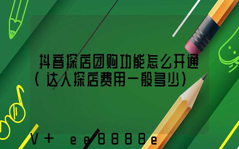 抖音探店团购功能怎么开通(达人探店费用一般多少)