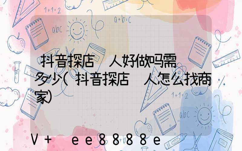 抖音探店达人好做吗需缴费多少(抖音探店达人怎么找商家)