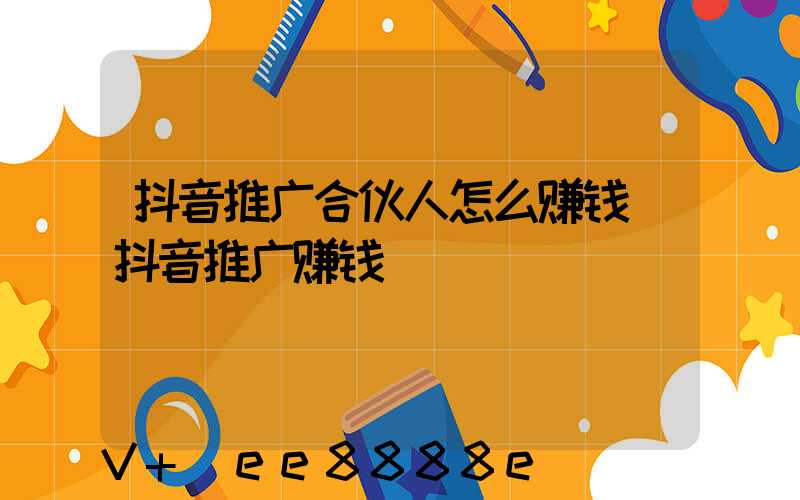 抖音推广合伙人怎么赚钱(抖音推广赚钱)