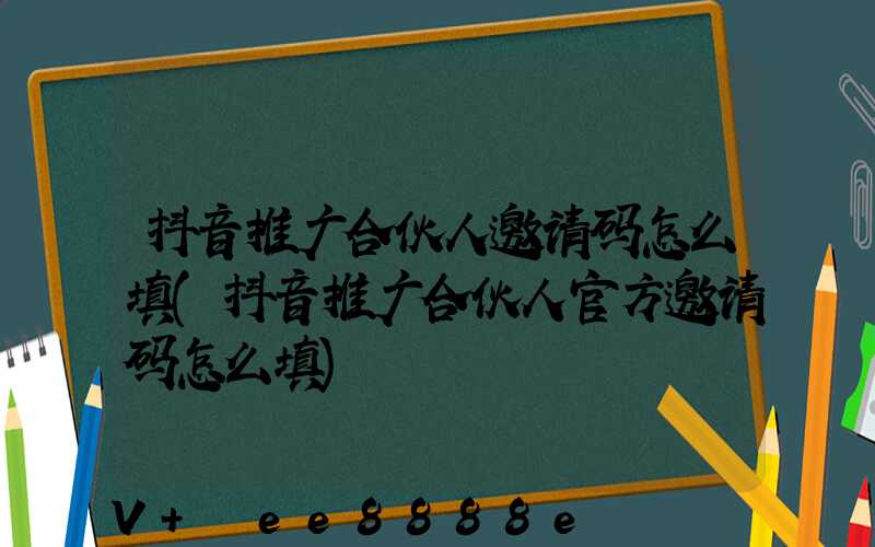 抖音推广合伙人邀请码怎么填(抖音推广合伙人官方邀请码怎么填)