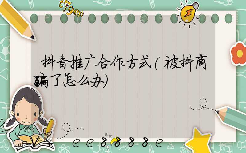 抖音推广合作方式(被抖商骗了怎么办)