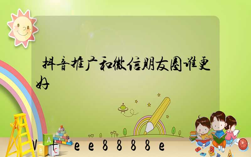 抖音推广和微信朋友圈谁更好