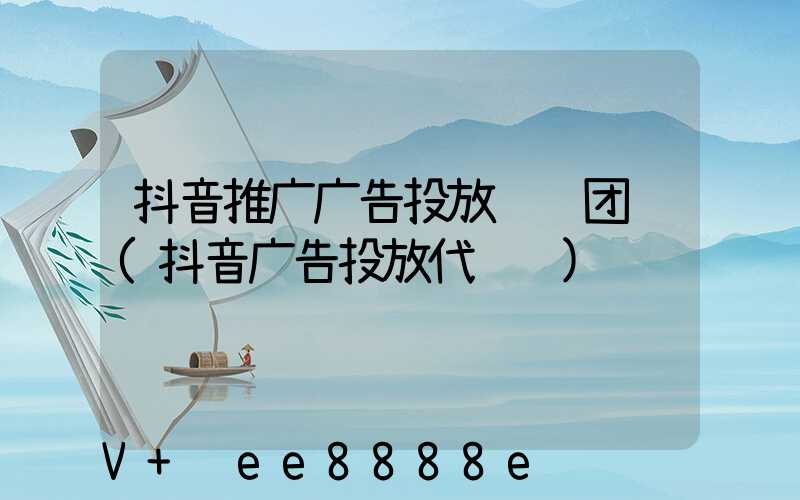 抖音推广广告投放运营团队(抖音广告投放代运营)