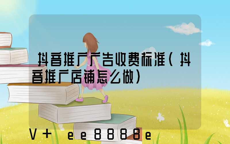 抖音推广广告收费标准(抖音推广店铺怎么做)