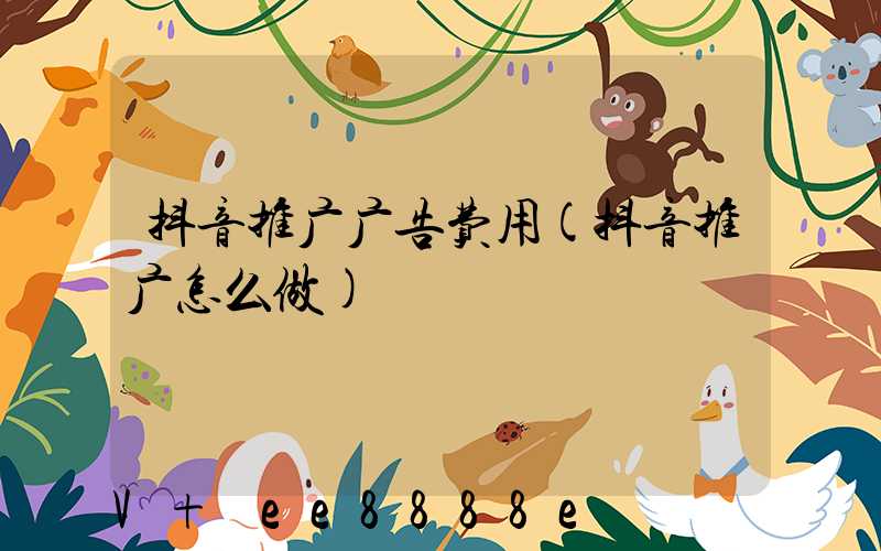 抖音推广广告费用(抖音推广怎么做)