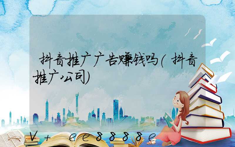 抖音推广广告赚钱吗(抖音推广公司)