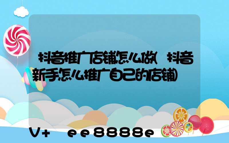 抖音推广店铺怎么做(抖音新手怎么推广自己的店铺)