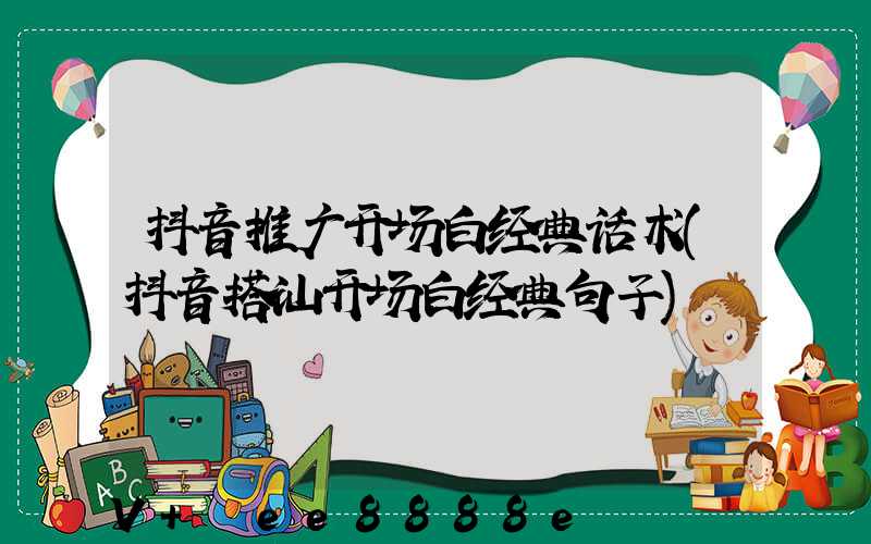 抖音推广开场白经典话术(抖音搭讪开场白经典句子)