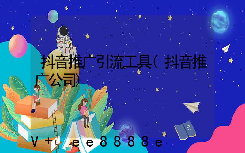 抖音推广引流工具(抖音推广公司)