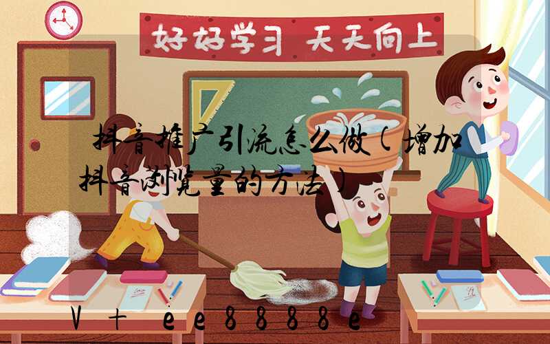 抖音推广引流怎么做(增加抖音浏览量的方法)
