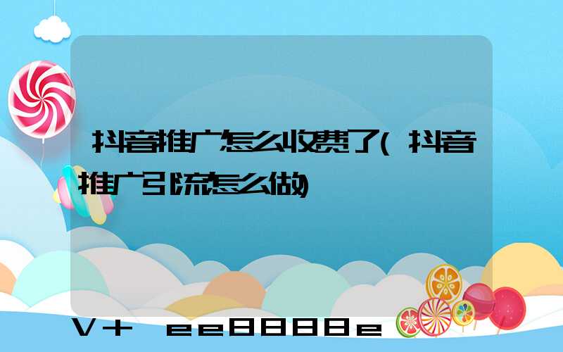 抖音推广怎么收费了(抖音推广引流怎么做)