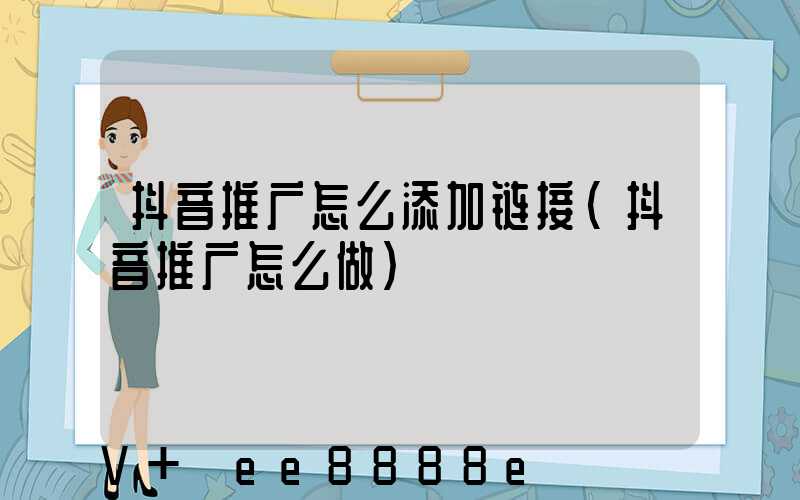 抖音推广怎么添加链接(抖音推广怎么做)