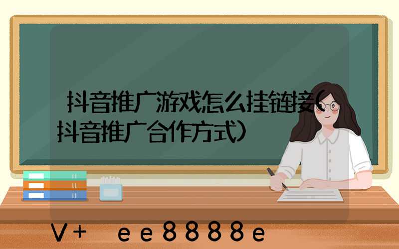 抖音推广游戏怎么挂链接(抖音推广合作方式)