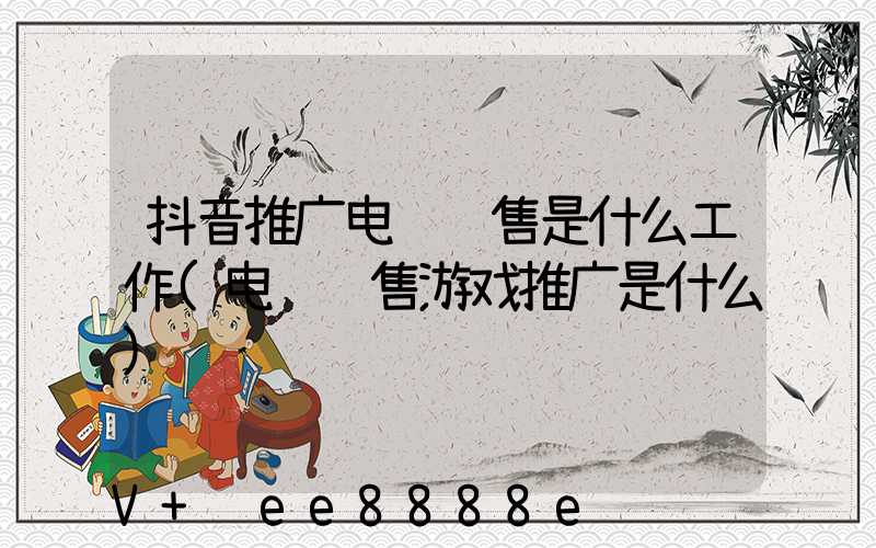 抖音推广电话销售是什么工作(电话销售游戏推广是什么)