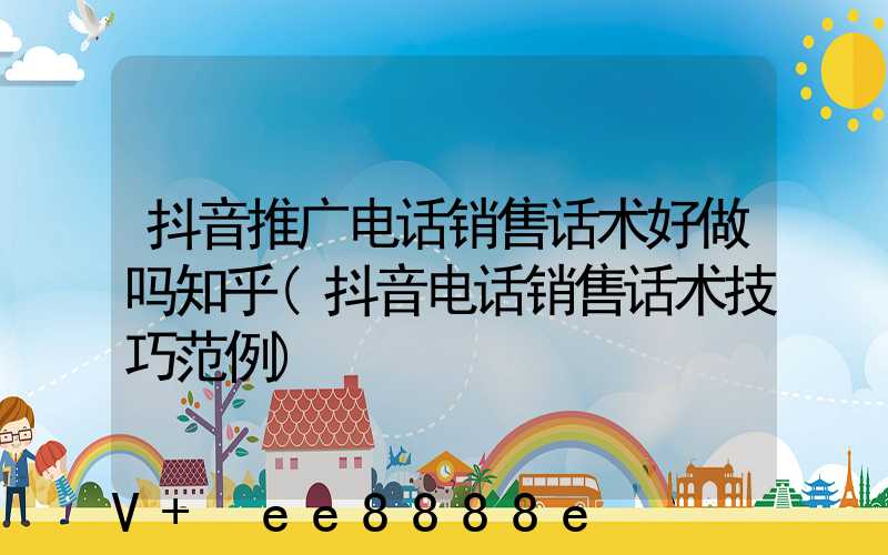 抖音推广电话销售话术好做吗知乎(抖音电话销售话术技巧范例)