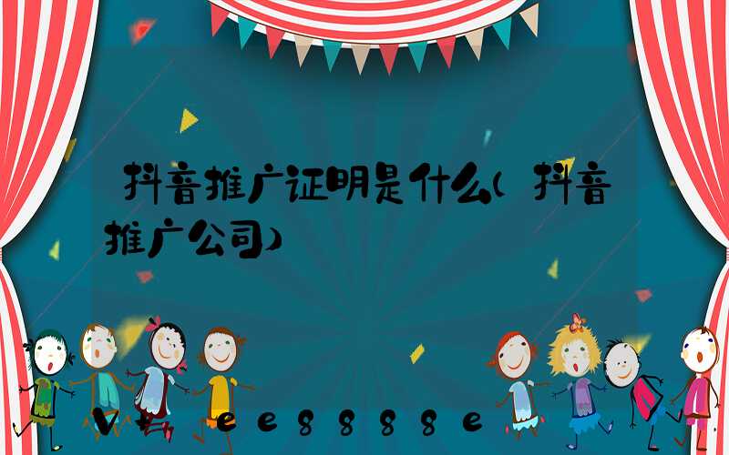 抖音推广证明是什么(抖音推广公司)