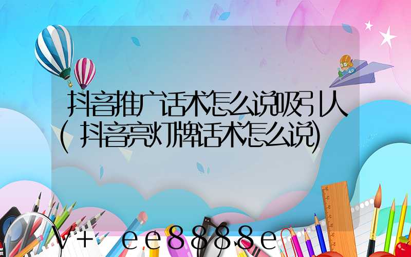 抖音推广话术怎么说吸引人(抖音亮灯牌话术怎么说)