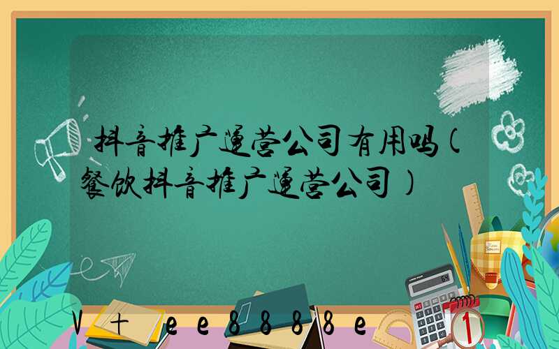 抖音推广运营公司有用吗(餐饮抖音推广运营公司)