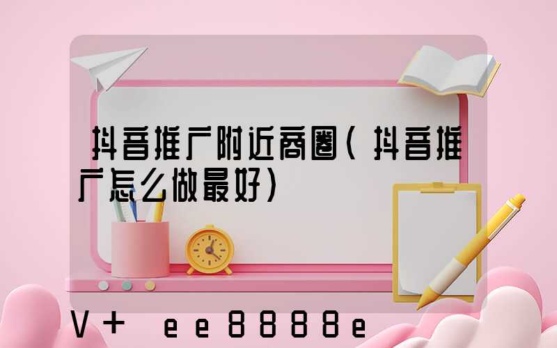 抖音推广附近商圈(抖音推广怎么做最好)