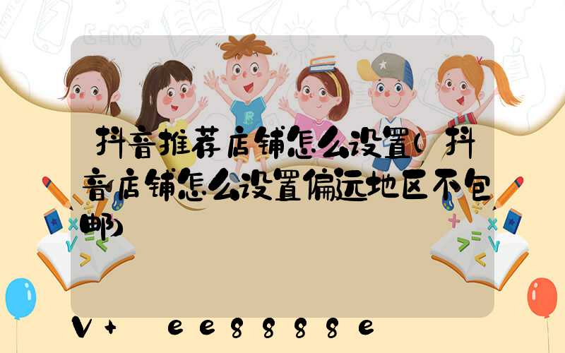 抖音推荐店铺怎么设置(抖音店铺怎么设置偏远地区不包邮)