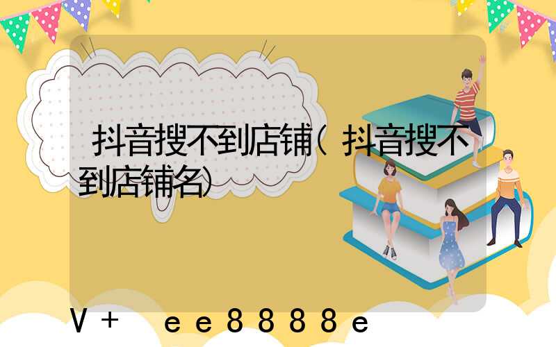 抖音搜不到店铺(抖音搜不到店铺名)