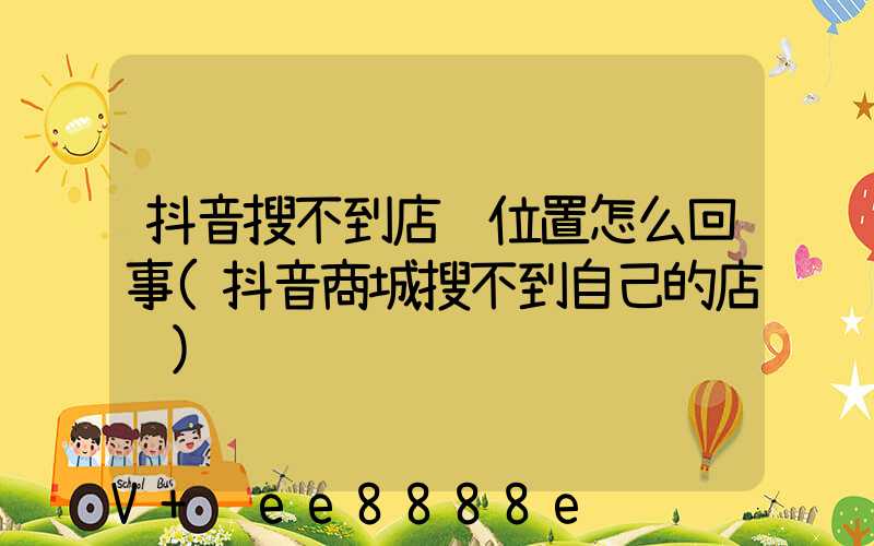抖音搜不到店铺位置怎么回事(抖音商城搜不到自己的店铺)