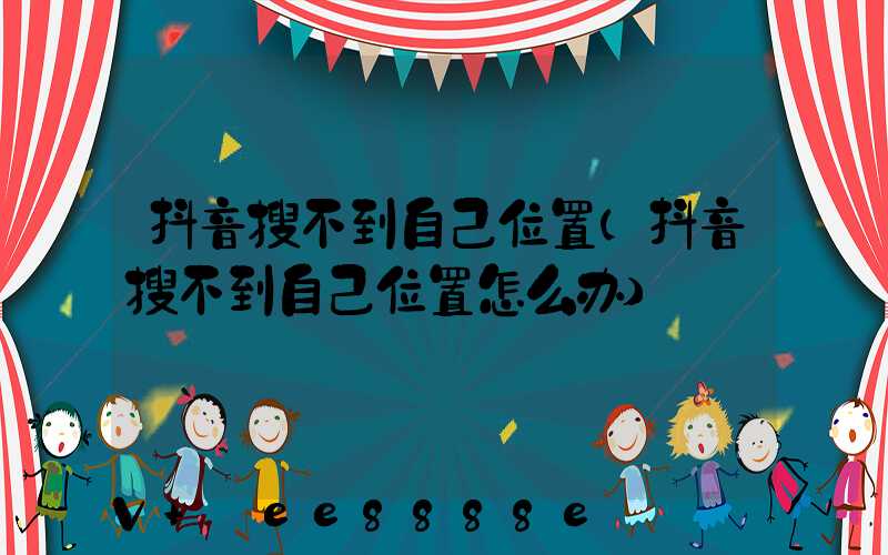 抖音搜不到自己位置(抖音搜不到自己位置怎么办)