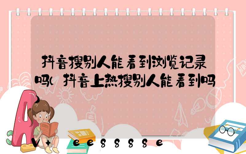 抖音搜别人能看到浏览记录吗(抖音上热搜别人能看到吗)