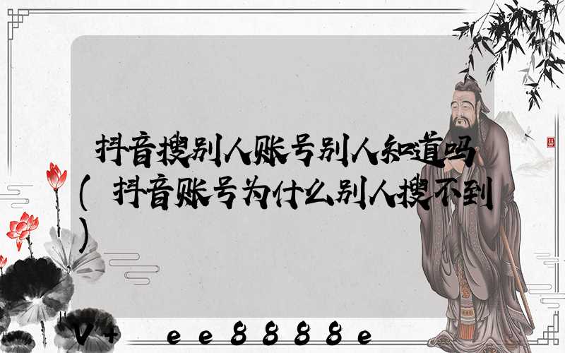 抖音搜别人账号别人知道吗(抖音账号为什么别人搜不到)