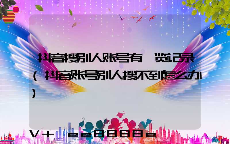 抖音搜别人账号有浏览记录(抖音账号别人搜不到怎么办)