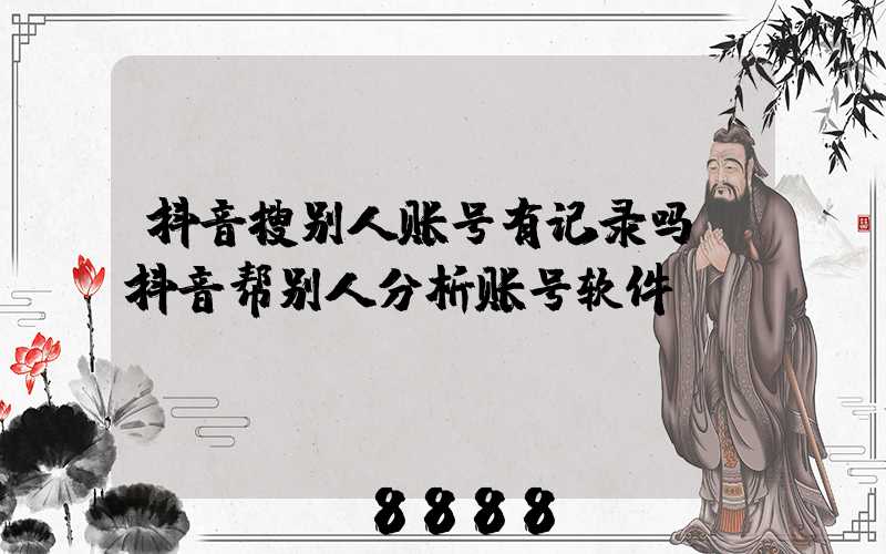 抖音搜别人账号有记录吗(抖音帮别人分析账号软件)
