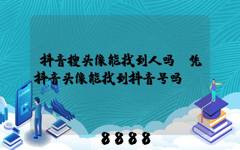 抖音搜头像能找到人吗(凭抖音头像能找到抖音号吗)
