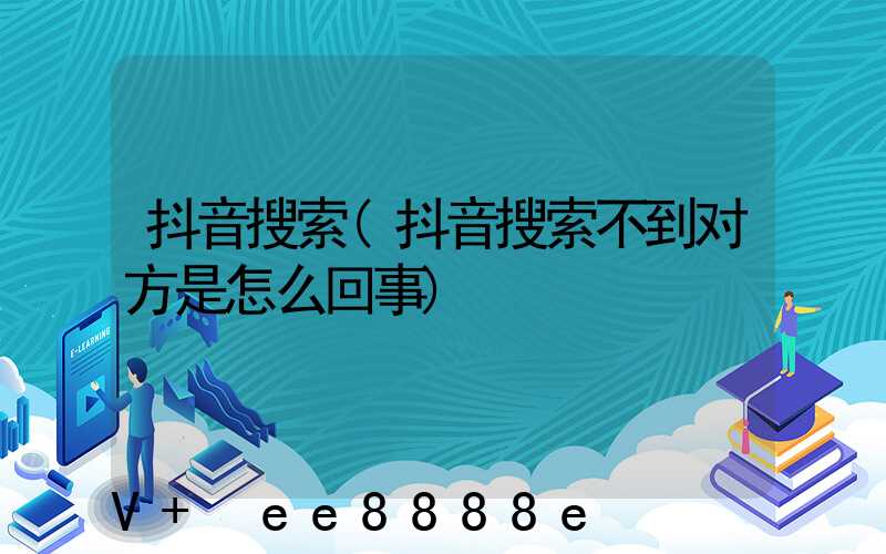 抖音搜索(抖音搜索不到对方是怎么回事)