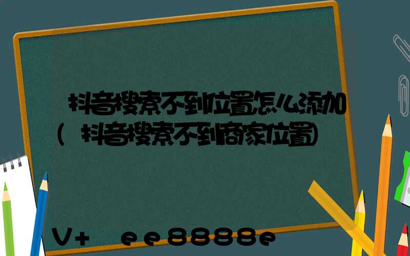 抖音搜索不到位置怎么添加(抖音搜索不到商家位置)