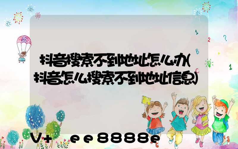 抖音搜索不到地址怎么办(抖音怎么搜索不到地址信息)