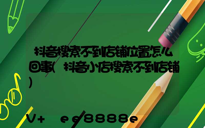 抖音搜索不到店铺位置怎么回事(抖音小店搜索不到店铺)