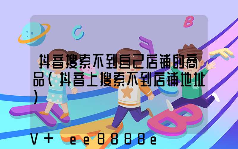 抖音搜索不到自己店铺的商品(抖音上搜索不到店铺地址)