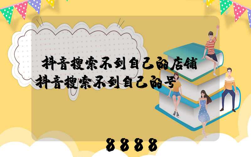抖音搜索不到自己的店铺(抖音搜索不到自己的号)