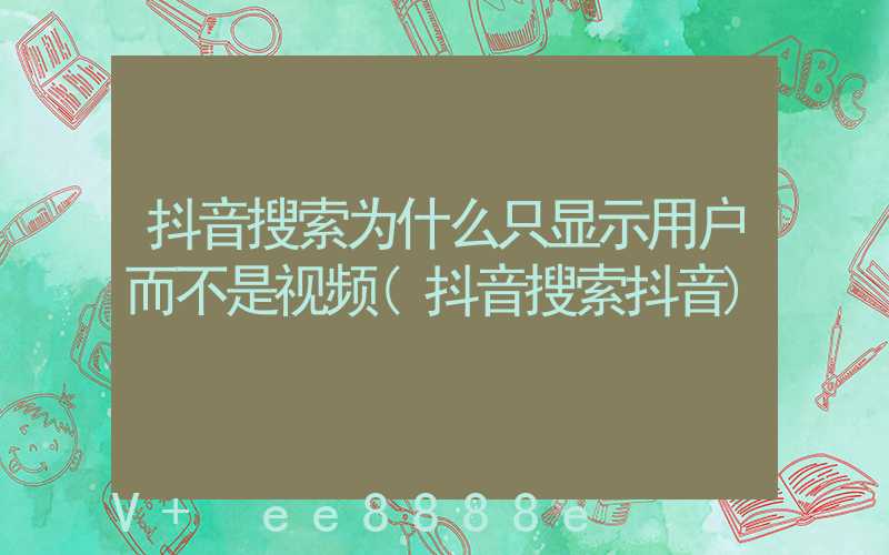 抖音搜索为什么只显示用户而不是视频(抖音搜索抖音)