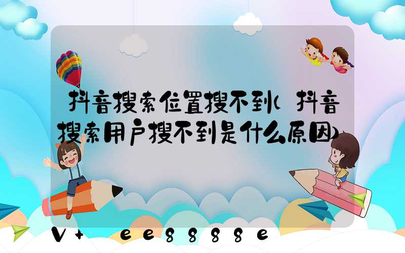抖音搜索位置搜不到(抖音搜索用户搜不到是什么原因)