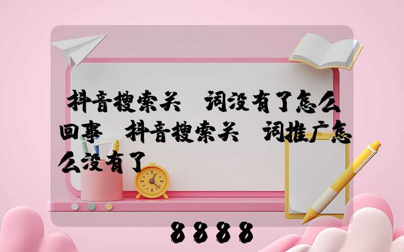 抖音搜索关键词没有了怎么回事(抖音搜索关键词推广怎么没有了)